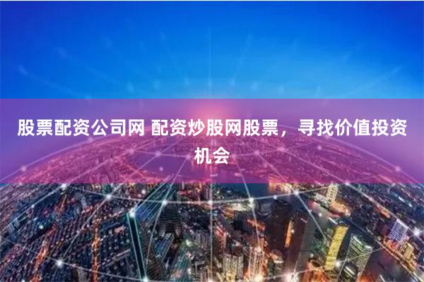 股票配资公司网 配资炒股网股票,寻找价值投资机会