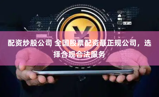 配资炒股公司 全国股票配资最正规公司,选择合规合法服务