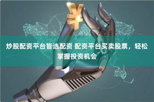 炒股配资平台皆选配资 配资平台买卖股票，轻松掌握投资机会