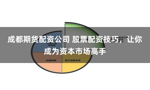 成都期货配资公司 股票配资技巧，让你成为资本市场高手