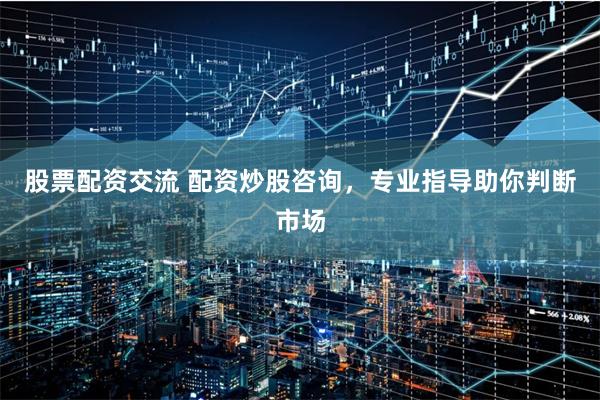 股票配资交流 配资炒股咨询,专业指导助你判断市场