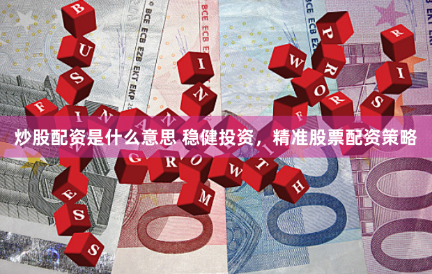 炒股配资是什么意思 稳健投资，精准股票配资策略