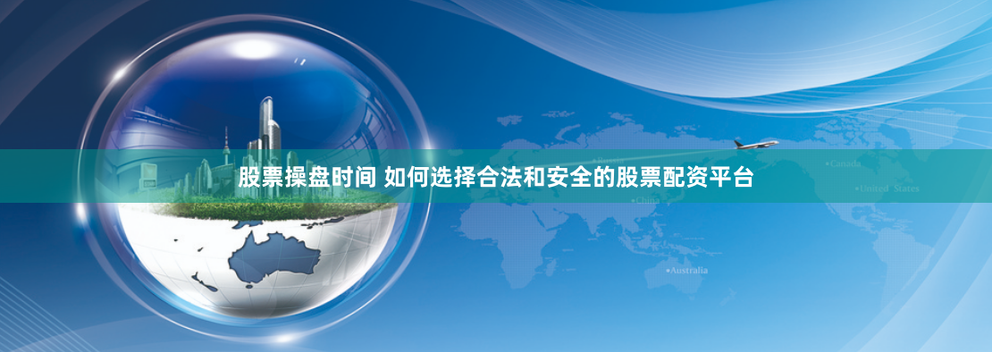 股票操盘时间 如何选择合法和安全的股票配资平台