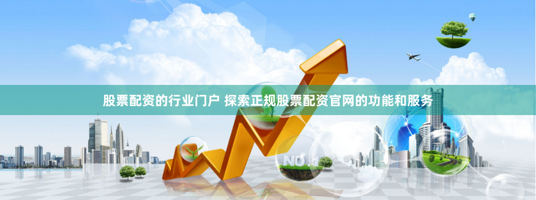 股票配资的行业门户 探索正规股票配资官网的功能和服务