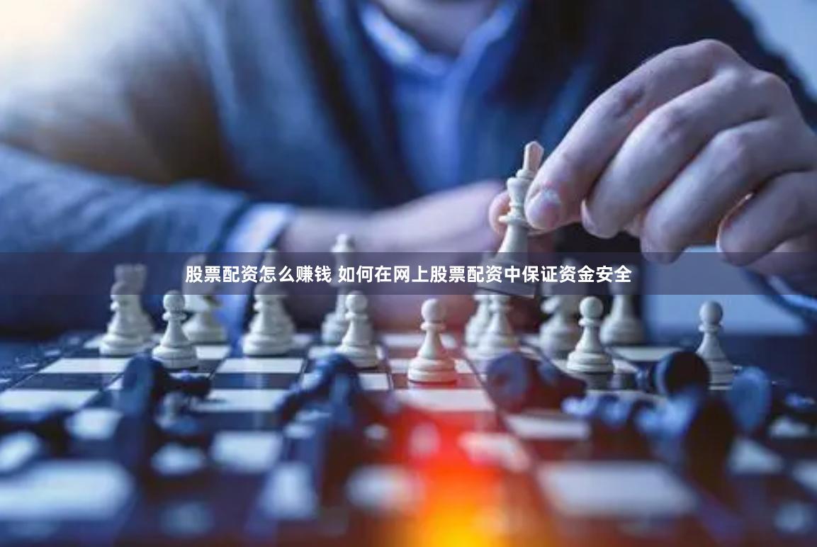 股票配资怎么赚钱 如何在网上股票配资中保证资金安全