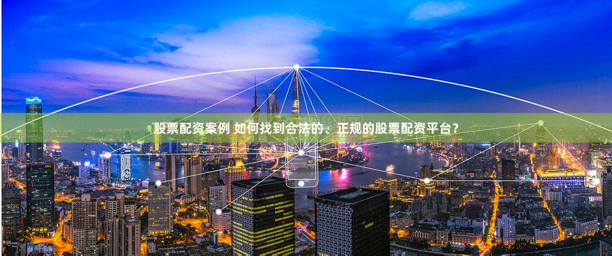 股票配资案例 如何找到合法的、正规的股票配资平台？