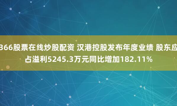 366股票在线炒股配资 汉港控股发布年度业绩 股东应占溢利5245.3万元同比增加182.11%