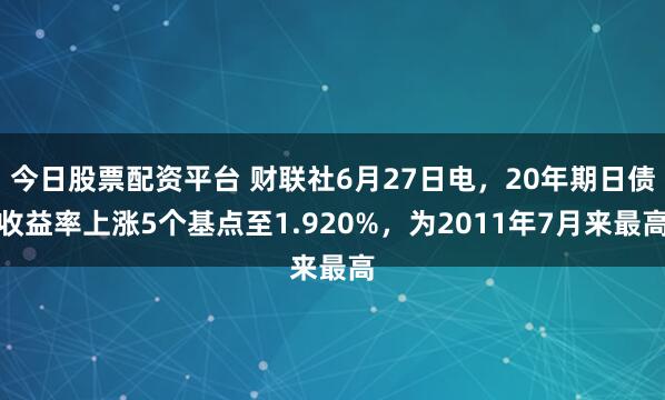 今日股票配资平台 财联社6月27日电，20年期日债收益率上涨5个基点至1.920%，为2011年7月来最高