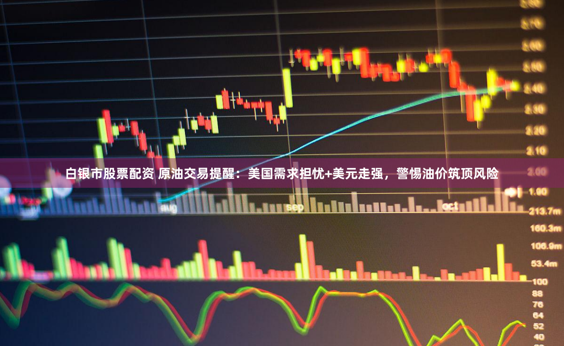 白银市股票配资 原油交易提醒:美国需求担忧+美元走强,警惕油价筑顶风险