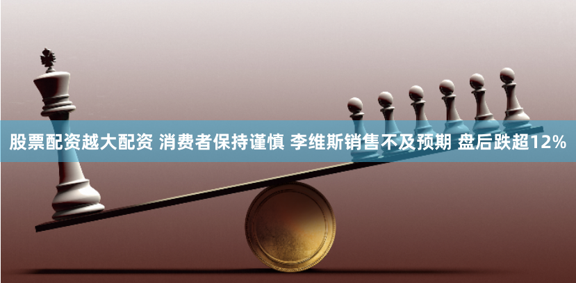 股票配资越大配资 消费者保持谨慎 李维斯销售不及预期 盘后跌超12%