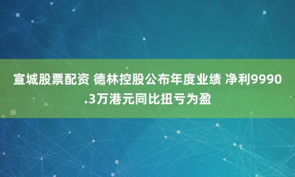 宣城股票配资 德林控股公布年度业绩 净利9990.3万港元同比扭亏为盈