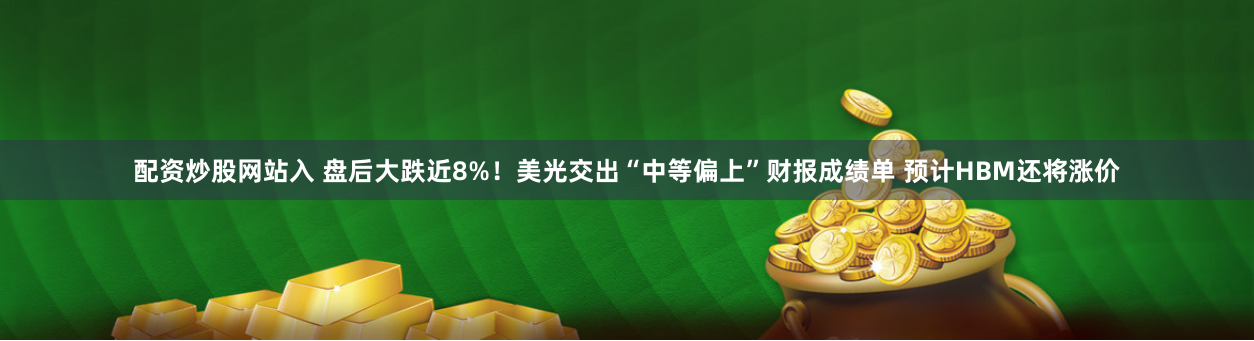 配资炒股网站入 盘后大跌近8%！美光交出“中等偏上”财报成绩单 预计HBM还将涨价