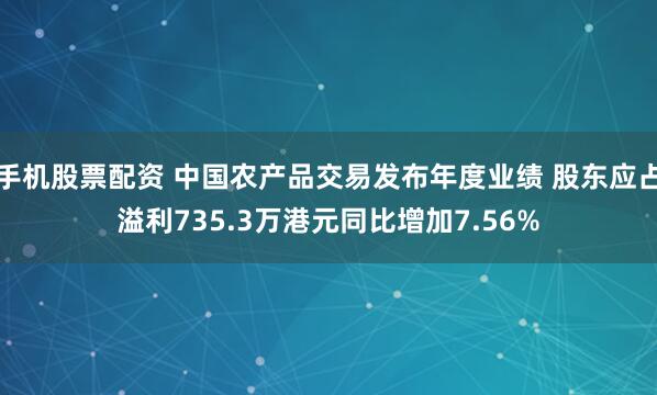 手机股票配资 中国农产品交易发布年度业绩 股东应占溢利735.3万港元同比增加7.56%