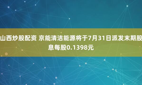山西炒股配资 京能清洁能源将于7月31日派发末期股息每股0.1398元