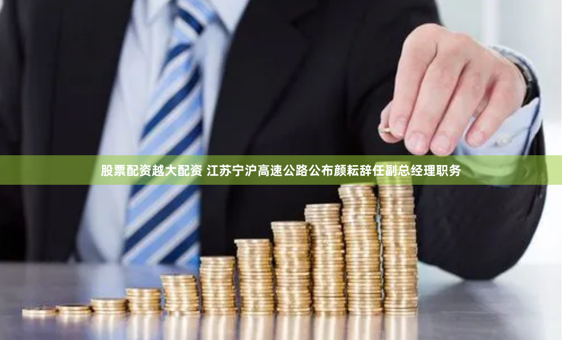 股票配资越大配资 江苏宁沪高速公路公布颜耘辞任副总经理职务