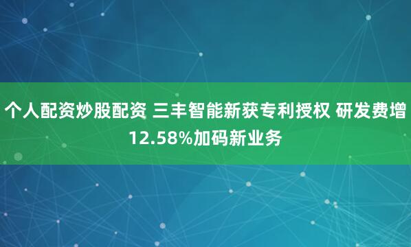 个人配资炒股配资 三丰智能新获专利授权 研发费增12.58%加码新业务