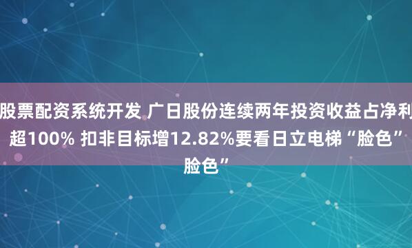 股票配资系统开发 广日股份连续两年投资收益占净利超100% 扣非目标增12.82%要看日立电梯“脸色”