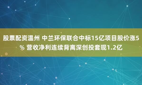 股票配资温州 中兰环保联合中标15亿项目股价涨5% 营收净利连续背离深创投套现1.2亿